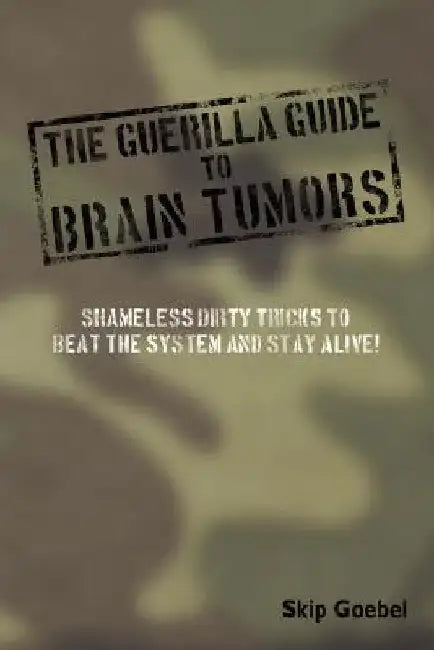 Guerilla Guide to Brain Tumors: Shameless Dirty Tricks to Beat the System and Stay Alive! by Skip Goebel