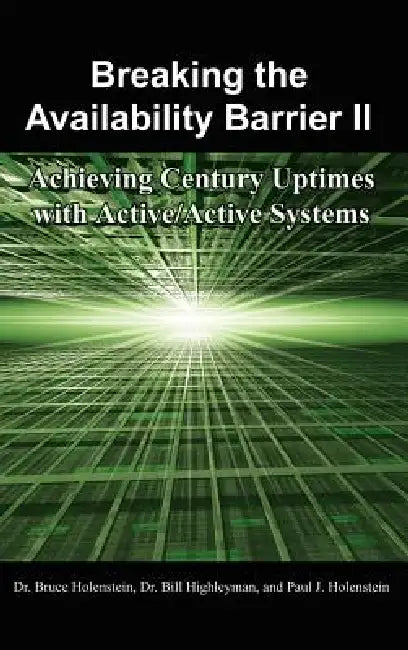 Breaking the Availability Barrier II: Achieving Century Uptimes with Active/Active Systems by Bruce Holenstein, Bill Highleyman, Paul J. Holenstein