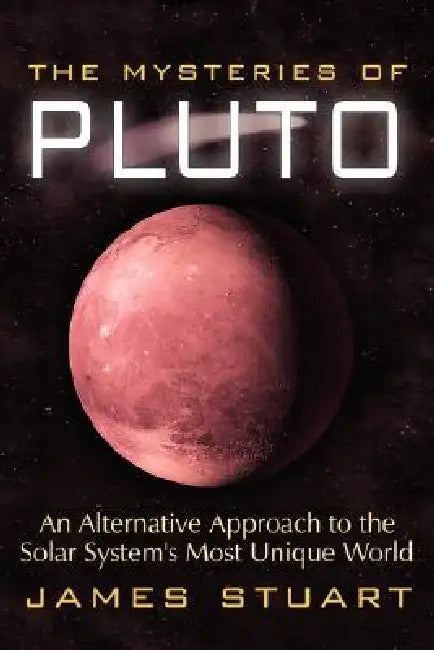 The Mysteries of Pluto: An Alternative Approach to the Solar System's Most Unique World by James Stuart