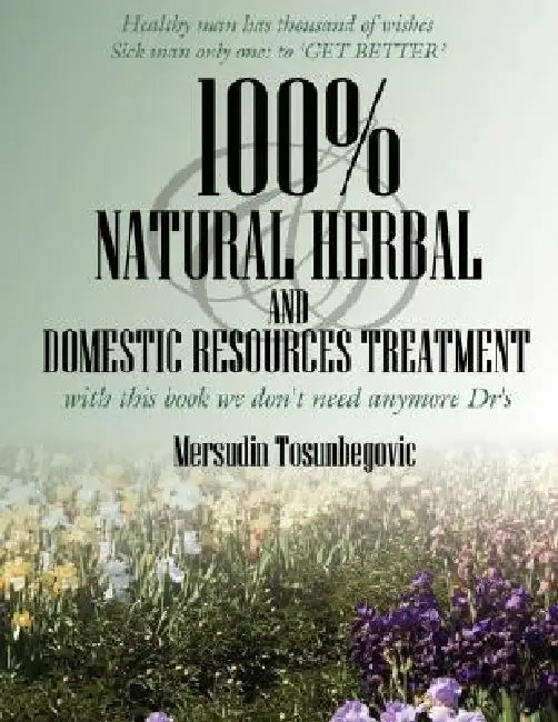 100% Natural Herbal and Domestic Resources Treatment: with this book we don't need anymore Dr's by Mersudin Tosunbegovic
