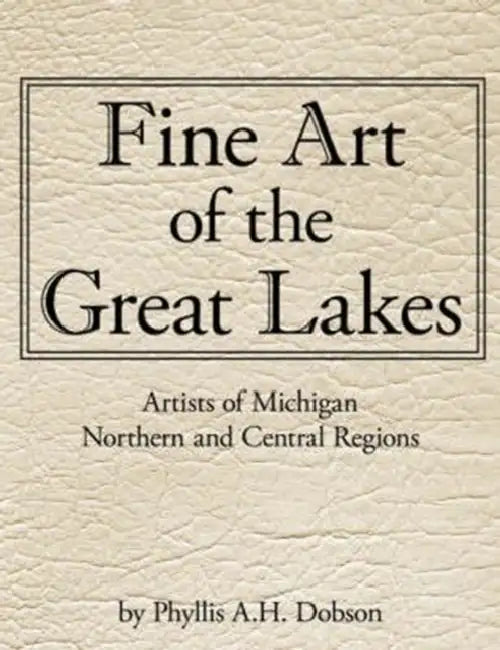 Fine Art of The Great Lakes: Artists of Michigan Northern and Central Regions by Phyllis A. H. Dobson