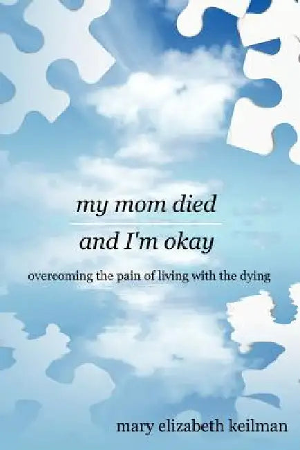 my mom died and I'm okay: overcoming the pain of living with the dying by Mary Elizabeth Keilman