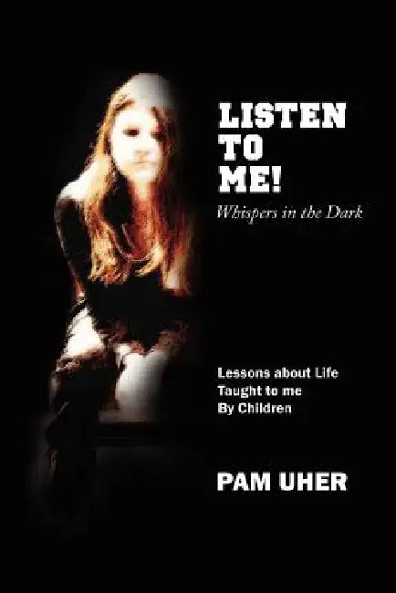 Listen to Me: Whispers in the Dark: Lessons about Life Taught to me By Children by Pam Uher