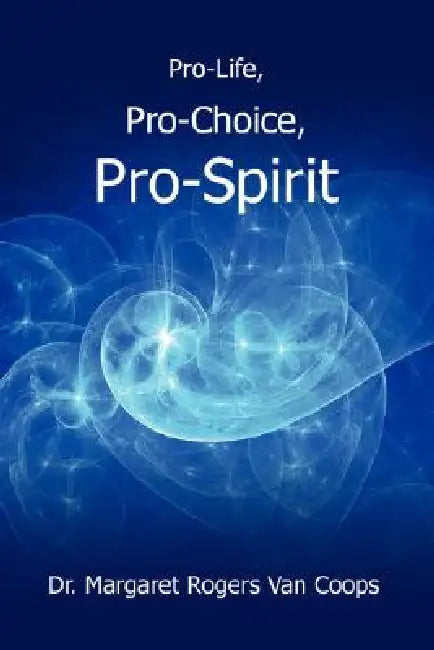 Pro-Life, Pro-Choice, Pro-Spirit! by Margaret Rogers Van Coops