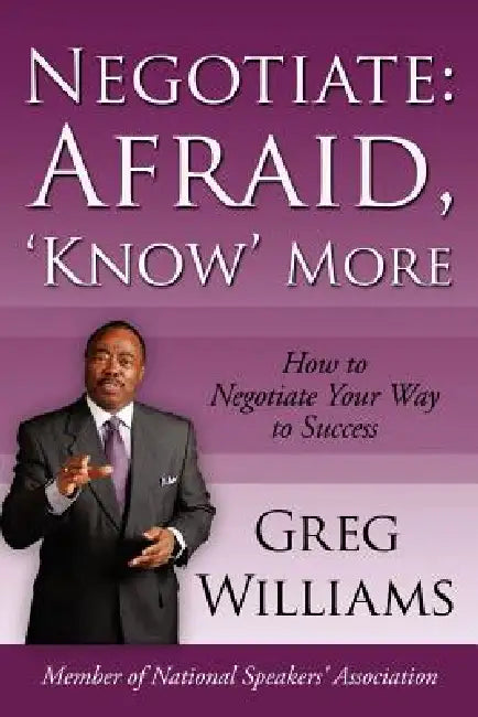 Negotiate: Afraid, 'Know' More: How to Negotiate Your Way to Success by Greg Williams