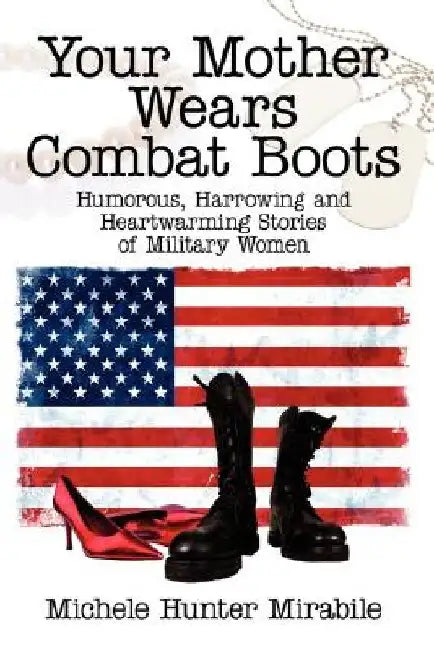 Your Mother Wears Combat Boots: Humorous, Harrowing and Heartwarming Stories of Military Women by Michele Hunter Mirabile
