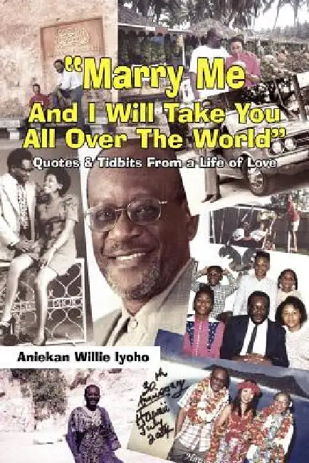 "Marry Me And I Will Take You All Over The World": Quotes and Tidbits From a Life of Love by Aniekan Willie Iyoho
