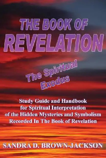 THE BOOK OF REVELATION The Spiritual Exodus: Study Guide and Handbook for Spiritual Interpretation of the Hidden Mysteries and Symbolism Recorded In T by Sandra D. Brown-Jackson