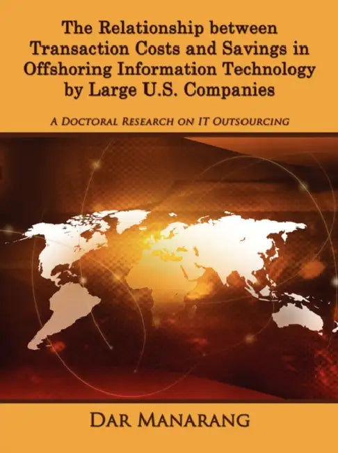 The Relationship between Transaction Costs and Savings in Offshoring Information Technology by Large U.S. Companies: A Doctoral Research on IT Outsour by Dar Manarang