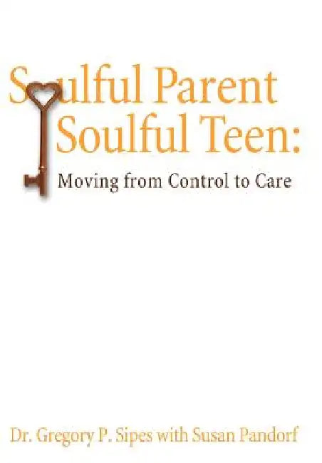 Soulful Parent-Soulful Teen: Moving from Control to Care by Gregory P. Sipes Ph. D.