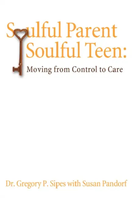 Soulful Parent-Soulful Teen: Moving from Control to Care by Gregory P. Sipes Ph. D.