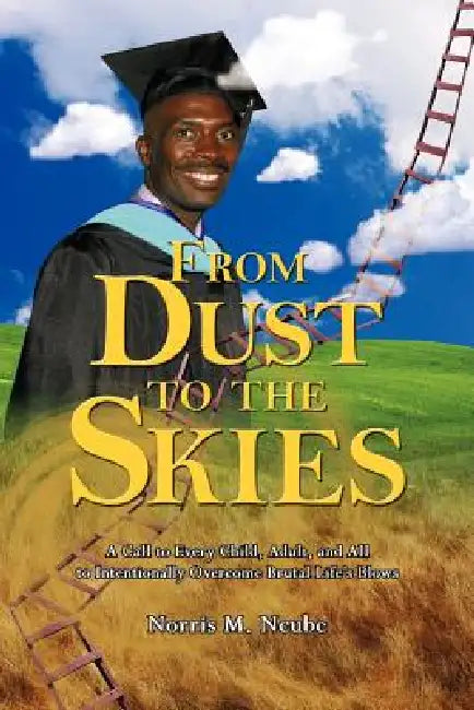 From Dust to the Skies: A Call to Every Child, Adult, and All to Intentionally Overcome Brutal Life's Blows by Norris M. Ncube