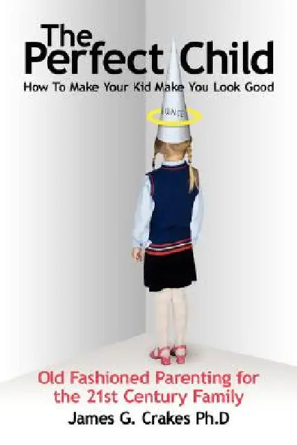 The Perfect Child: How To Make Your Kid Make You Look Good by James G. Crakes