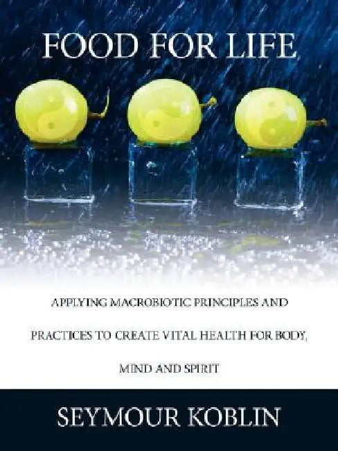 Food for Life: Applying Macrobiotic Principles and Practices to Create Vital Health for Body, Mind, and Spirit by Seymour Koblin