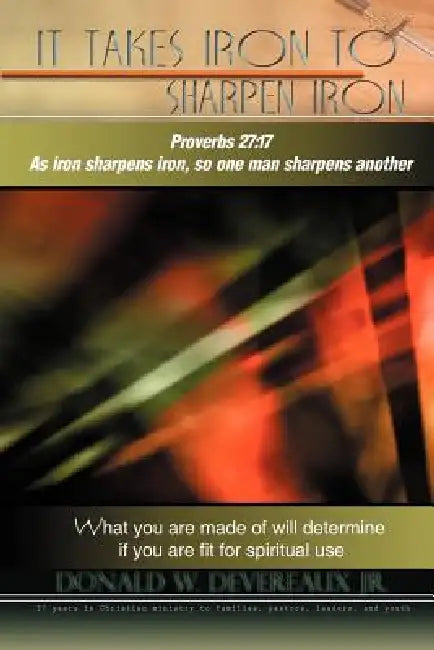 It Takes Iron to Sharpen Iron: What you are made of will determine if you are fit for use by Donald Devereaux