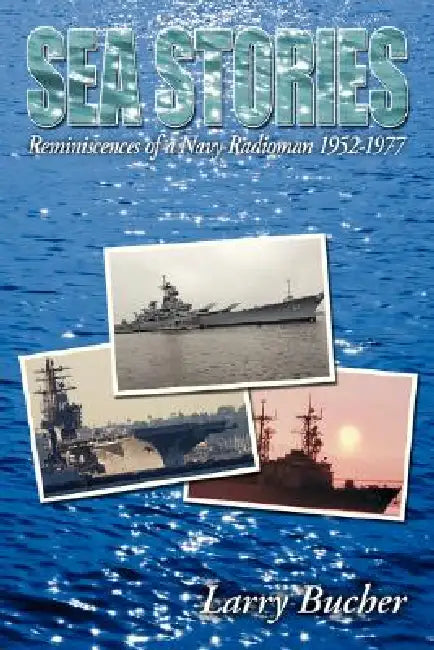 Sea Stories: Reminiscences of a Navy Radioman 1952-1977 by Larry Bucher