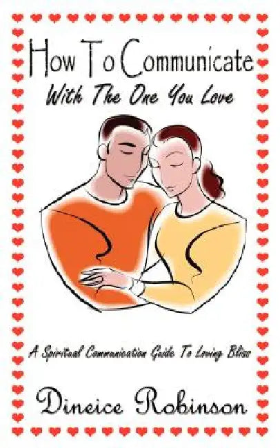 How To Communicate With The One You Love: A Spiritual Communication Guide To Loving Bliss by Dineice Robinson