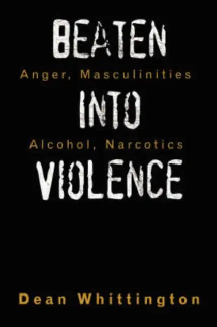 Beaten Into Violence: Anger, Masculinities, Alcohol, Narcotics by Dean Whittington