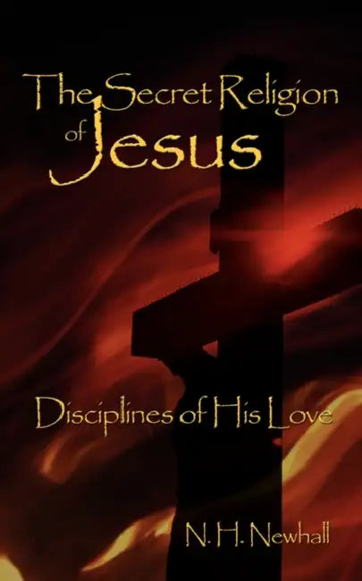 The Secret Religion of Jesus: Disciplines of His Love by N. H. Newhall