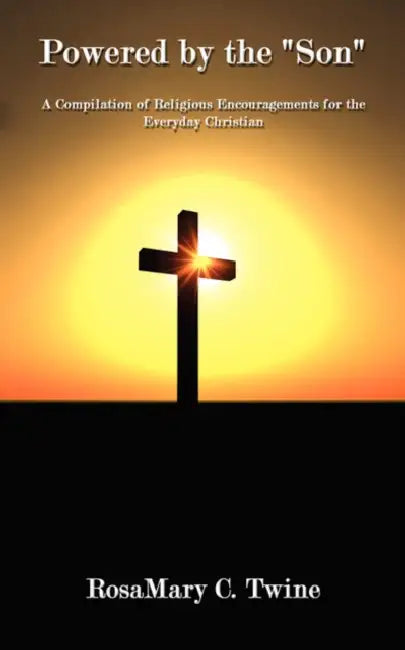 Powered by the Son: A Compilation of Religious Encouragements for the Everyday Christian by Rosamary C. Twine