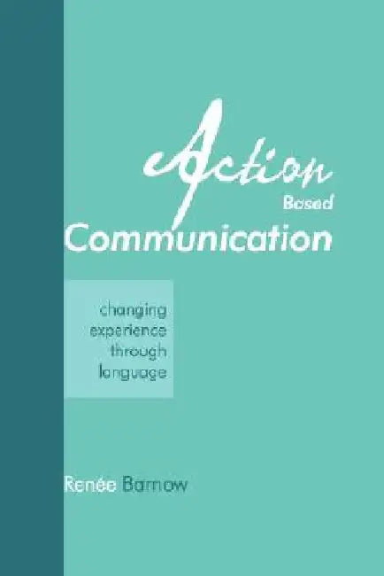 Action Based Communication: Changing Experience through Language by Renee Barnow