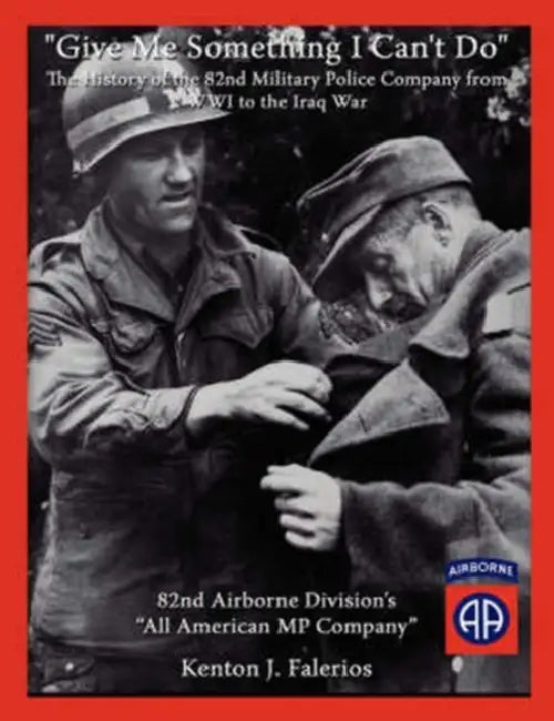 "Give Me Something I Can't Do": The History of the 82Nd Military Police Company from Wwi to the Iraq War by Kenton J. Falerios