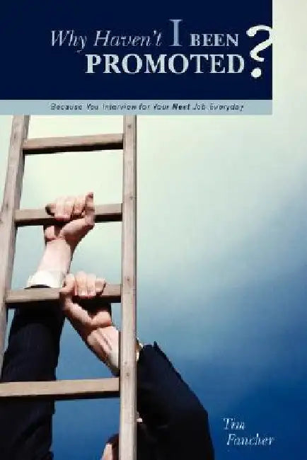 Why Haven't I Been Promoted?: Because You Interview for Your Next Job Everyday by Tim Fancher