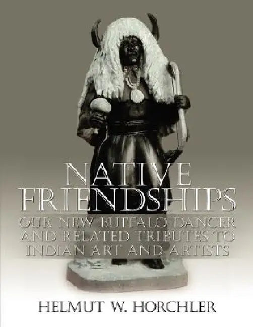 Native Friendships: Our New Buffalo Dancer and Related Tributes to Indian Art and Artists by Helmut W. Horchler