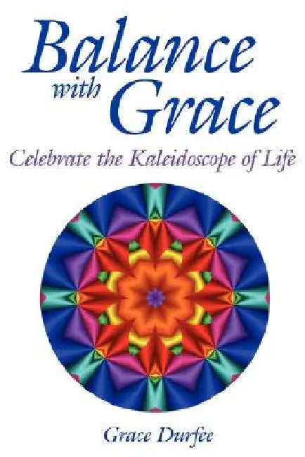 Balance with Grace: Celebrate the Kaleidoscope of Life by Grace Durfee