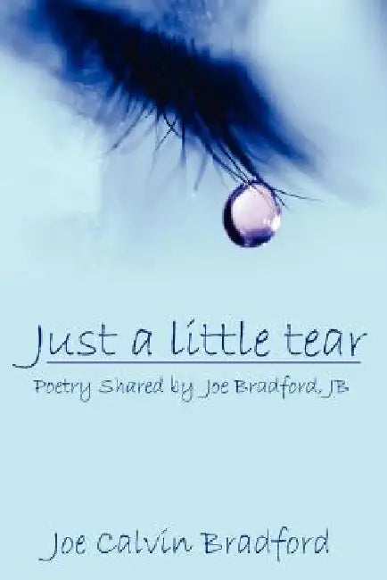 Just a little tear: Poetry Shared by Joe Bradford, JB by Joe Calvin Bradford
