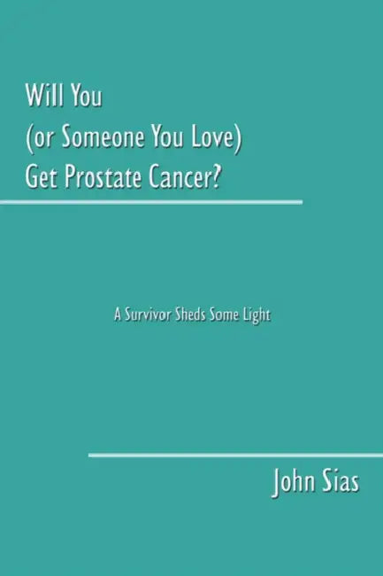 Will You (or Someone You Love) Get Prostate Cancer?: A Survivor Sheds Some Light by John Sias