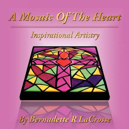 A Mosaic of the Heart: Inspirational Artistry by Bernadette R. Lacrosse