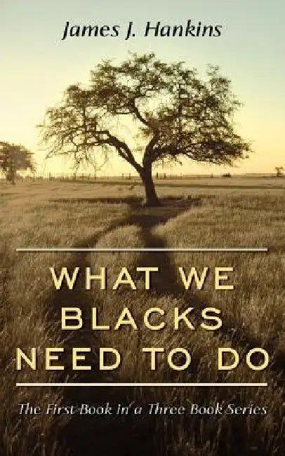 What We Blacks Need to Do: The First Book in a Three Book Series by James J. Hankins