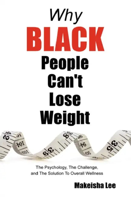 Why Black People Can't Lose Weight: The Psychology, the Challenge, and the Solution to Overall Wellness by Makeisha Lee