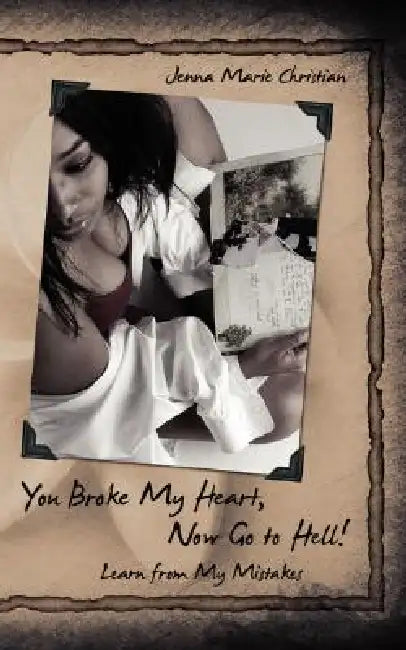 You Broke My Heart, Now Go to Hell!: Learn from My Mistakes by Jenna Marie Christian