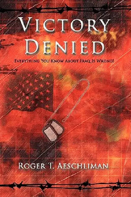 Victory Denied: Everything You Know About Iraq Is Wrong! by Roger T. Aeschliman