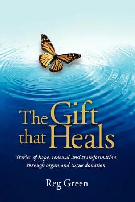The Gift That Heals: Stories of Hope, Renewal Adn Transformation Through Organ Adn Tissue Donation by Reg Green