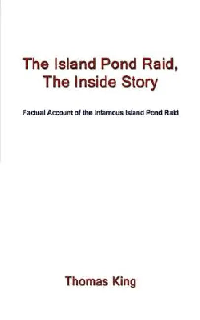 The Island Pond Raid, the Inside Story: Factual Account of the Infamous Island Pond Raid by Thomas King