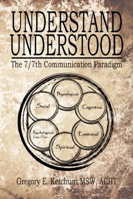 Understand, Understood: The 7/7th Communication Paradigm by Gregory E. Ketchum