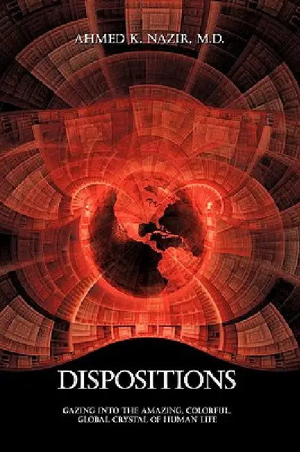 Dispositions: Gazing Into the Amazing, Colorful, Global Crystal of Human Life by Ahmed K. Nazir