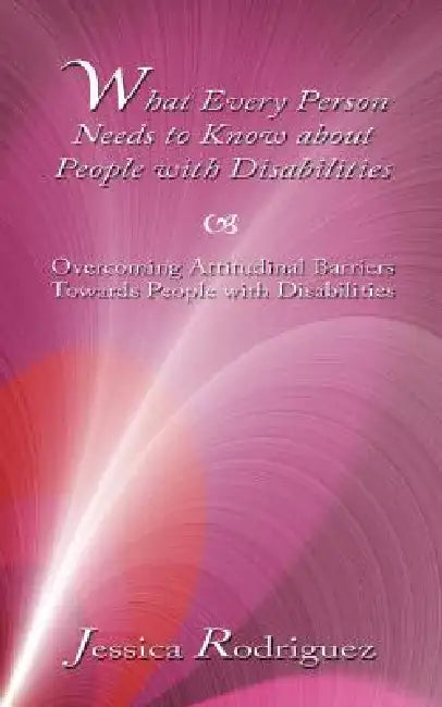 What Every Person Needs to Know about People with Disabilities: Overcoming Attitudinal Barriers Towards People with Disabilities by Jessica Rodriguez