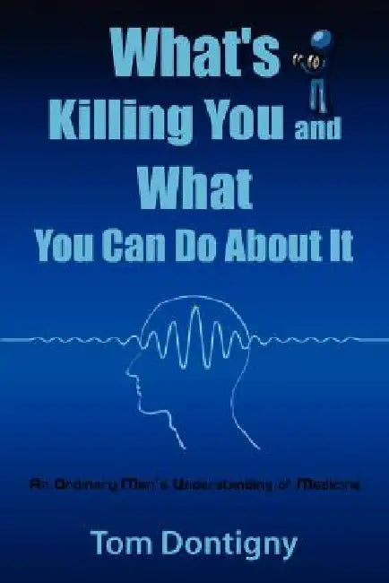 What's Killing You and What You Can Do About It: An Ordinary Man's Understanding of Medicine by Tom Dontigny