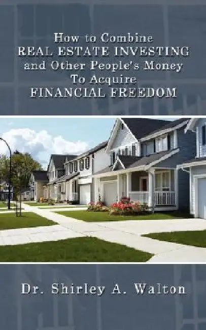 How to Combine REAL ESTATE INVESTING and Other People's Money To Acquire FINANCIAL FREEDOM by Shirley A. Walton