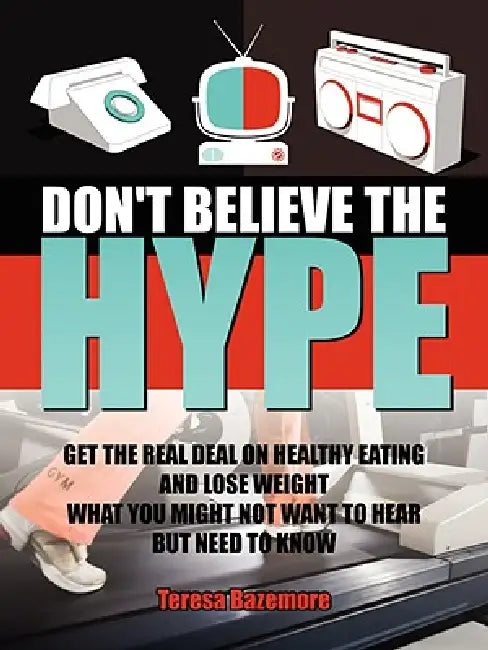 Don't Believe the Hype: What You Might Not Want to Hear But Need To Know by Teresa Bazemore
