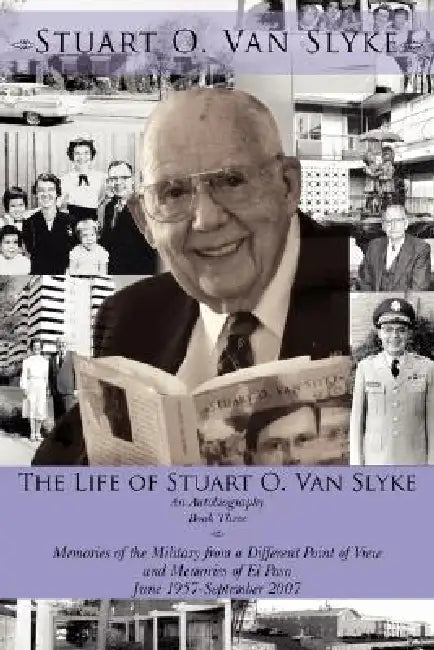 The Life of Stuart O. Van Slyke: An Autobiography Book Three Memories of the Military from a Different Point of View and Memories of El Paso June 1957 by Stuart O. Van Slyke
