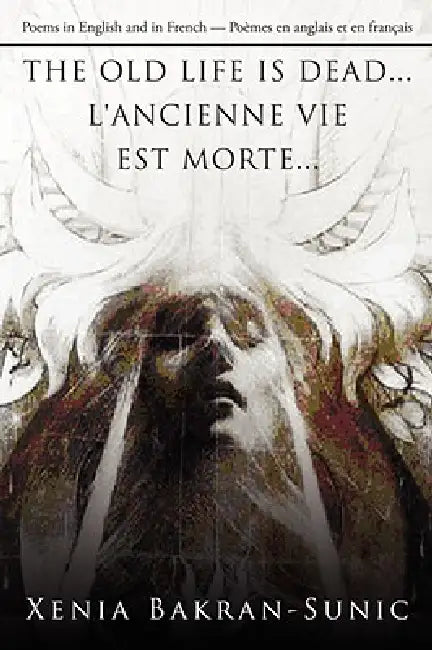 The Old Life Is Dead...l'Ancienne Vie Est Morte...: Poems in English and in French/Poèmes en anglais et en français by Xenia Bakran-Sunic