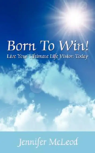 Born to Win! Live Your Ultimate Life Vision Today by Jennifer McLeod