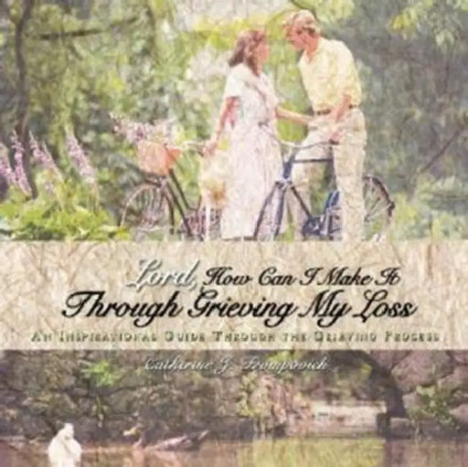 Lord, How Can I Make It Through Grieving My Loss: An Inspirational Guide Through the Grieving Process by Catherine J. Frompovich