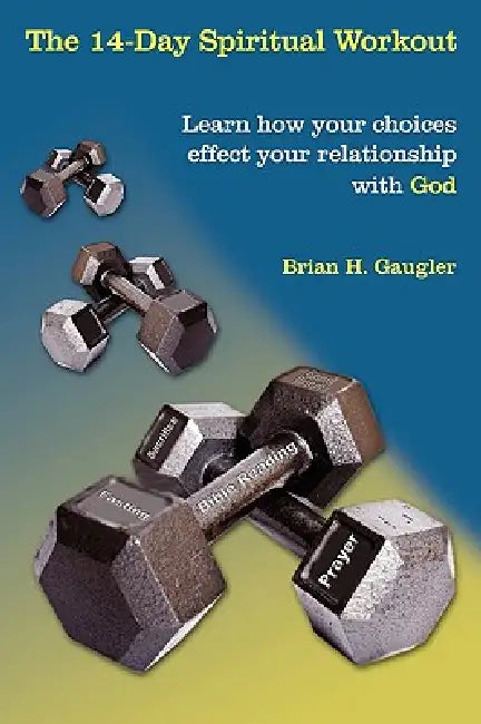The 14-Day Spiritual Workout: Learn how your choices effect your relationship with God by Brian H. Gaugler