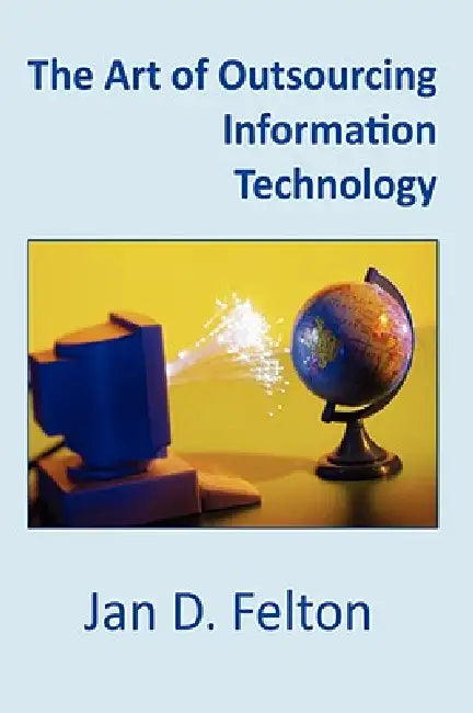 The Art of Outsourcing Information Technology: How Culture and Attitude Affect Client-Vendor Relationships by Jan D. Felton